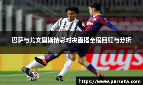 巴萨与尤文图斯精彩对决直播全程回顾与分析