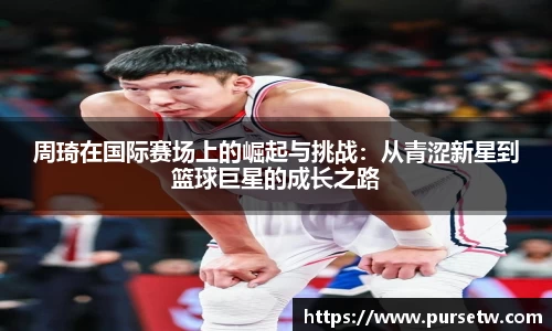 周琦在国际赛场上的崛起与挑战：从青涩新星到篮球巨星的成长之路